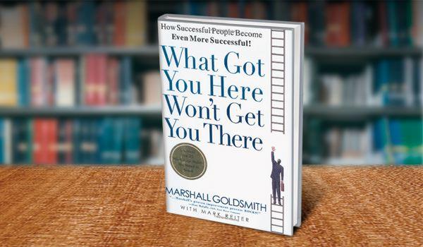 what got you here won&rsquo;t get you there, by Marshall&nbsp;Goldsmith